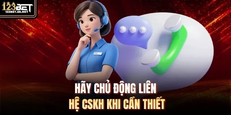 Hãy chủ động liên hệ CSKH khi cần thiết