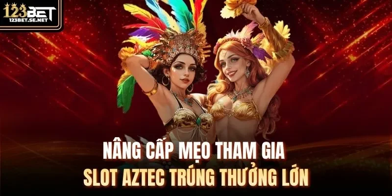 Nâng cấp mẹo tham gia slot Aztec trúng thưởng lớn