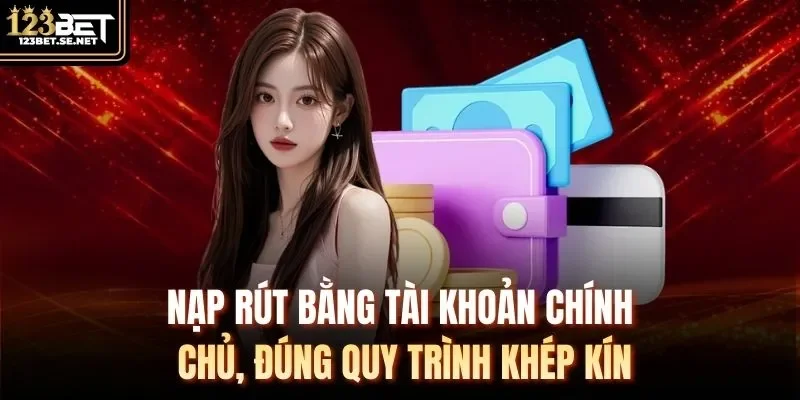 Nạp rút bằng tài khoản chính chủ, đúng quy trình khép kín