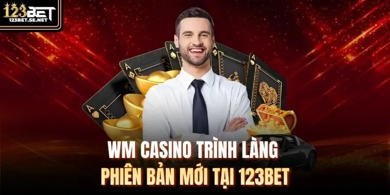 WM casino trình làng phiên bản mới tại 123Bet